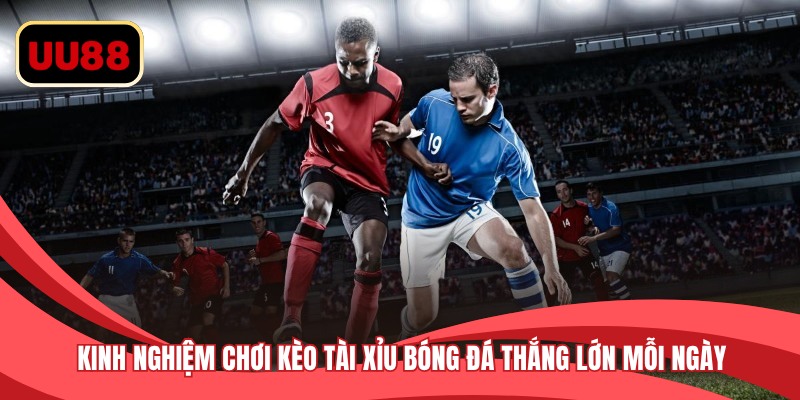 Kinh nghiệm chơi kèo tài xỉu bóng đá thắng lớn mỗi ngày